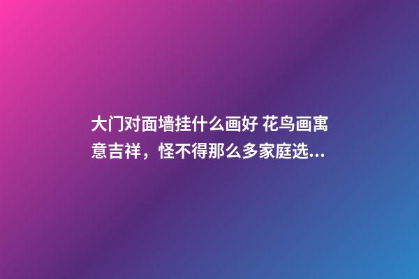 大门对面墙挂什么画好 花鸟画寓意吉祥，怪不得那么多家庭选择
